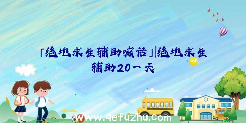 「绝地求生辅助喊话」|绝地求生辅助20一天